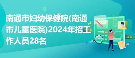 南通市妇幼保健院(南通市儿童医院)2024年招工作人员28名