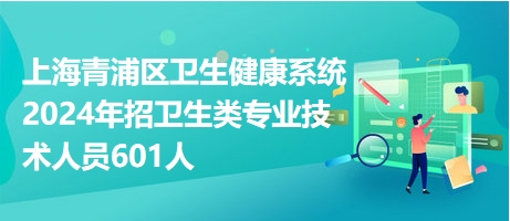 上海青浦区卫生健康系统2024年招卫生类专业技术人员601人