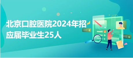 北京口腔医院2024年招应届毕业生25人