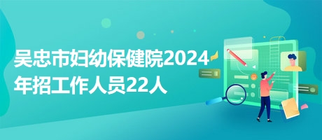 吴忠市妇幼保健院2024年招工作人员22人