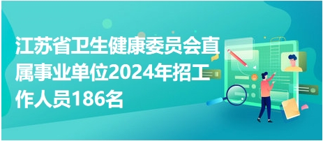 江苏省卫生健康委员会直属事业单位2024年招工作人员186名