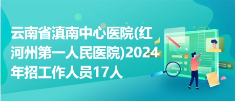 云南省滇南中心医院(红河州第一人民医院)2024年招工作人员17人