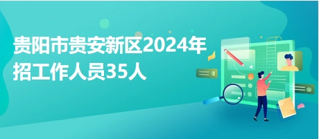 贵阳市贵安新区2024年招工作人员35人