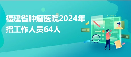 福建省肿瘤医院2024年招工作人员64人