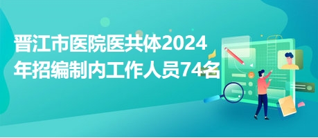 晋江市医院医共体2024年招编制内工作人员74名