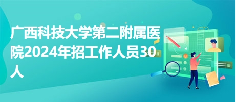 广西科技大学第二附属医院2024年招工作人员30人