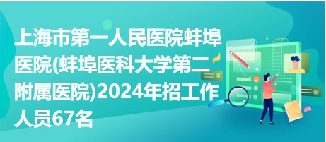 上海市第一人民医院蚌埠医院(蚌埠医科大学第二附属医院)2024年招工作人员67名