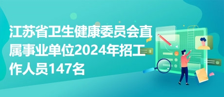 江苏省卫生健康委员会直属事业单位2024年招工作人员147名