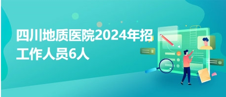 四川地质医院2024年招工作人员6人