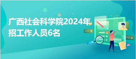 广西社会科学院2024年招工作人员6名
