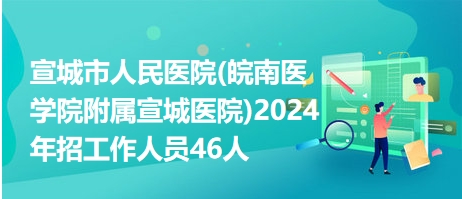 宣城市人民医院(皖南医学院附属宣城医院)2024年招工作人员46人