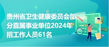 贵州省卫生健康委员会部分直属事业单位2024年招工作人员61名