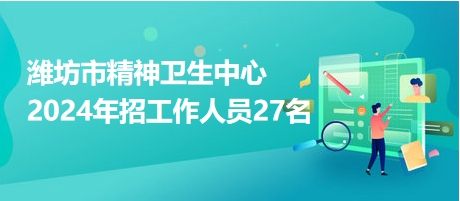 潍坊市精神卫生中心2024年招工作人员27名