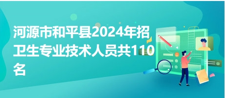 河源市和平县2024年招卫生专业技术人员共110名