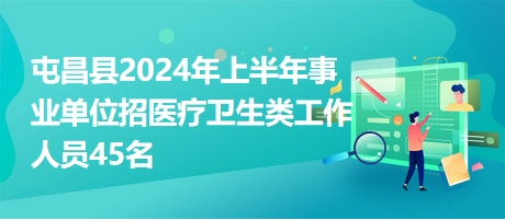 屯昌县2024年上半年事业单位招医疗卫生类工作人员45名