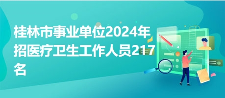 桂林市事业单位2024年招医疗卫生工作人员217名