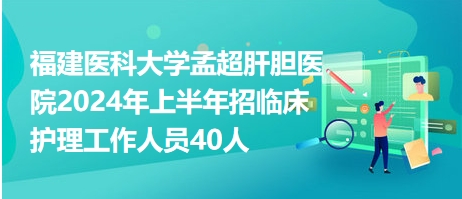 福建医科大学孟超肝胆医院2024年上半年招临床护理工作人员40人
