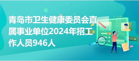 青岛市卫生健康委员会直属事业单位2024年招工作人员946人