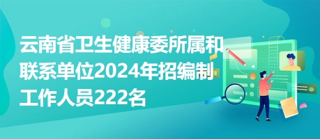 云南省卫生健康委所属和联系单位2024年招编制工作人员222名