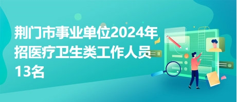 荆门市事业单位2024年招医疗卫生类工作人员13名