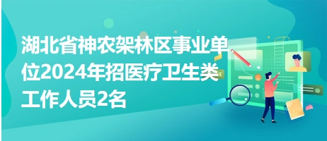湖北省神农架林区事业单位2024年招医疗卫生类工作人员2名
