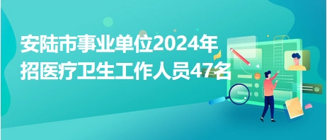 安陆市事业单位2024年招医疗卫生工作人员47名