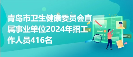青岛市卫生健康委员会直属事业单位2024年招工作人员416名