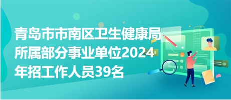 青岛市市南区卫生健康局所属部分事业单位2024年招工作人员39名