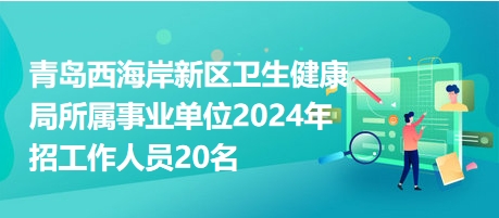 青岛西海岸新区卫生健康局所属事业单位2024年招工作人员20名