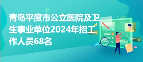 青岛平度市公立医院及卫生事业单位2024年招工作人员68名