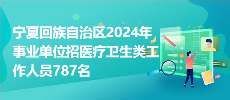 宁夏回族自治区2024年事业单位招医疗卫生类工作人员787名