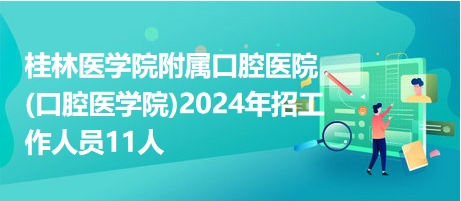 桂林医学院附属口腔医院(口腔医学院)2024年招工作人员11人