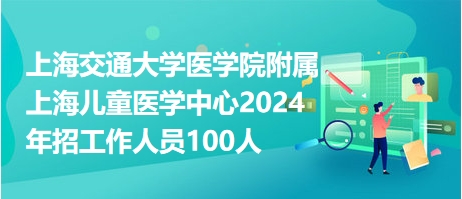 上海交通大学医学院附属上海儿童医学中心2024年招工作人员100人