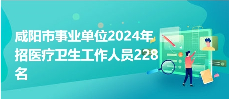 咸阳市事业单位2024年招医疗卫生工作人员228名