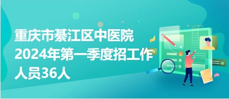 重庆市綦江区中医院2024年第一季度招工作人员36人