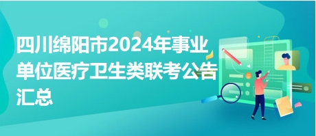 四川绵阳市2024年事业单位医疗卫生类联考公告汇总（招131人）