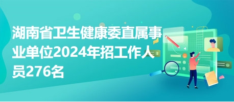 湖南省卫生健康委直属事业单位2024年招工作人员276名