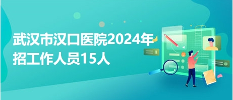 武汉市汉口医院2024年招工作人员15人
