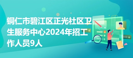 铜仁市碧江区正光社区卫生服务中心2024年招工作人员9人