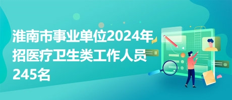 淮南市事业单位2024年招医疗卫生类工作人员245名