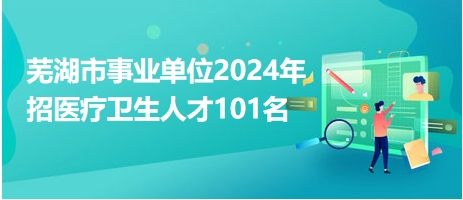 芜湖市事业单位2024年招医疗卫生人才101名