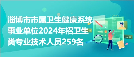 淄博市市属卫生健康系统事业单位2024年招卫生类专业技术人员259名