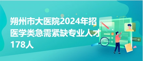 朔州市大医院2024年招医学类急需紧缺专业人才178人