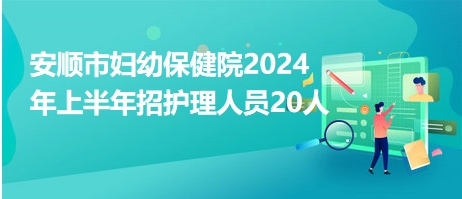 安顺市妇幼保健院2024年上半年招护理人员20人