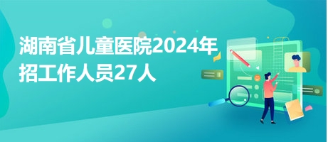 湖南省儿童医院2024年招工作人员27人