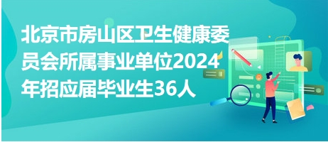 北京市房山区卫生健康委员会所属事业单位2024年招应届毕业生36人