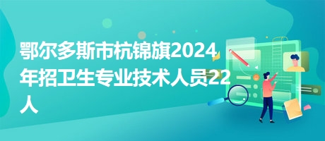 鄂尔多斯市杭锦旗2024年招卫生专业技术人员22人
