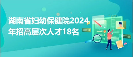 湖南省妇幼保健院2024年招高层次人才18名