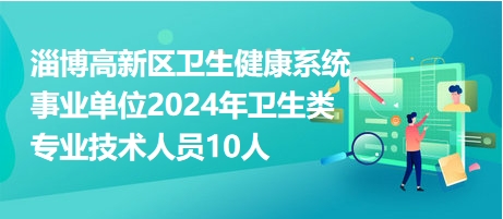 淄博高新区卫生健康系统事业单位2024年卫生类专业技术人员10人