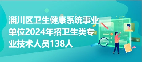 淄川区卫生健康系统事业单位2024年招卫生类专业技术人员138人